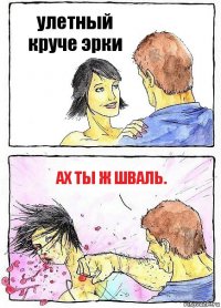 улетный круче эрки ах ты ж шваль.