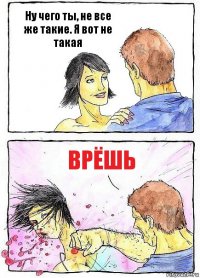 Ну чего ты, не все же такие. Я вот не такая Врёшь