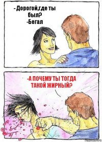 - Дорогой,где ты был?
-Бегал -А почему ты тогда такой жирный?