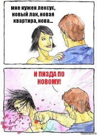 мне нужен лексус, новый лак, новая квартира, нова... и пизда по новому!