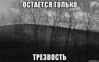 остается только трезвость