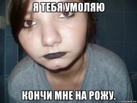 я тебя умоляю кончи мне на рожу.