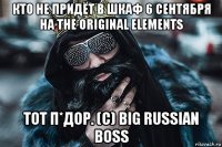 кто не придёт в шкаф 6 сентября на the original elements тот п*дор. (c) big russian boss