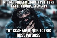 кто не придёт в шкаф 6 сентября на the original elements тот ссаный п*дор. (c) big russian boss