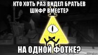 кто хоть раз видел братьев шифр вместе? на одной фотке?