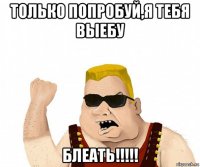 только попробуй,я тебя выебу блеать!!!!!