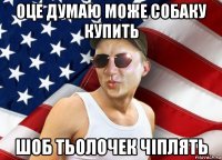 оце думаю може собаку купить шоб тьолочек чіплять