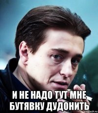  и не надо тут мне бутявку дудонить
