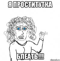 я проститутка блеать!!!