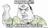 напиши ей!!! будь мужиком блеать!