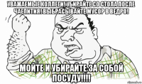 уважаемые коллеги! убирайте со стола после чаепития! выбрасывайте мусор в ведро! мойте и убирайте за собой посуду!!!!