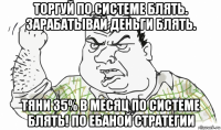 торгуй по системе блять. зарабатывай деньги блять. тяни 35% в месяц по системе блять! по ебаной стратегии