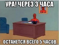 ура! через 3 часа останется всего 5 часов