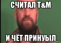 считал t&m и чёт принуыл