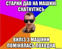 старий дав на машині скатнутись виліз з машини помінялась походка