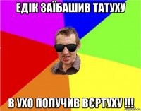 едік заїбашив татуху в ухо получив вєртуху !!!