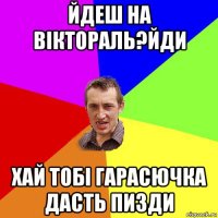 йдеш на віктораль?йди хай тобі гарасючка дасть пизди