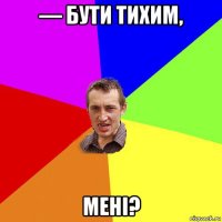 — бути тихим, мені?