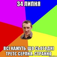 34 липня всі кажуть, що сьогодні третє серпня. странно