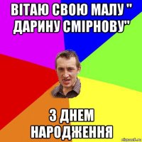 вітаю свою малу " дарину смірнову" з днем народження