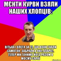 мєнти курви взяли наших хлопців: вітька і олега за те, шо вони гнали самогон. забрали в них апарат. тепер ми гонимо його разом в моєму сараї