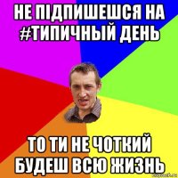 не підпишешся на #типичный день то ти не чоткий будеш всю жизнь