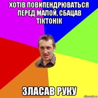 хотів повипендрюваться перед малой, сбацав тіктонік зласав руку