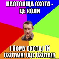 настояща охота - це коли і йому охота,і їй охота!!!! оце охота!!!