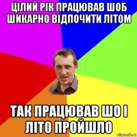 цілий рік працював шоб шикарно відпочити літом так працював шо і літо пройшло