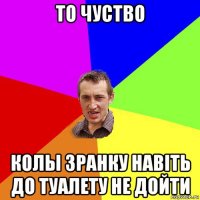 то чуство колы зранку навіть до туалету не дойти