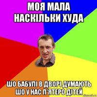 моя мала наскільки худа шо бабулі в дворі думають шо у нас п'ятеро дітей