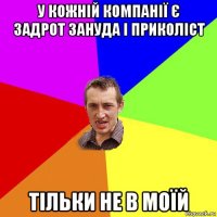 у кожній компанії є задрот зануда і приколіст тільки не в моїй