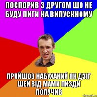 поспорив з другом шо не буду пити на випускному прийшов набуханий як дзіг шей від мами пизди получив