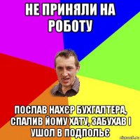 не приняли на роботу послав нахєр бухгалтера, спалив йому хату, забухав і ушол в подпольє