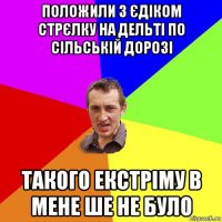 положили з єдіком стрєлку на дельті по сільській дорозі такого екстріму в мене ше не було