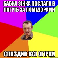 бабка зінка послала в погріб за помідорами спиздив всі огірки