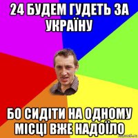 24 будем гудеть за україну бо сидіти на одному місці вже надоїло