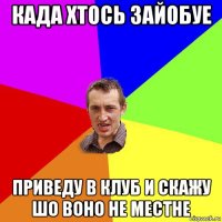 када хтось зайобуе приведу в клуб и скажу шо воно не местне