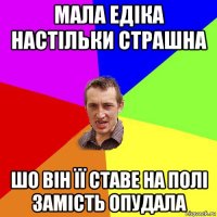 мала едіка настільки страшна шо він її ставе на полі замість опудала