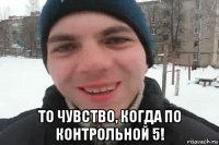  то чувство, когда по контрольной 5!