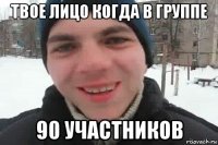 твое лицо когда в группе 90 участников