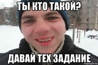 ты кто такой? давай тех задание