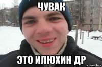 чувак это илюхин др