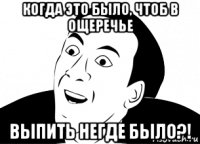 когда это было, чтоб в ощеречье выпить негде было?!