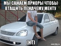 мы сажаем приоры чтобы втащить лежачему менту (нт)