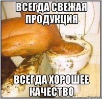 всегда свежая продукция всегда хорошее качество