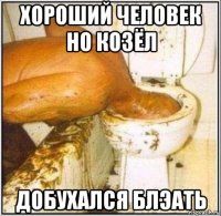 хороший человек но козёл добухался блэать