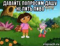 давайте попросим дашу не пить пиво 