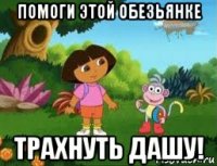 помоги этой обезьянке трахнуть дашу!