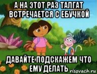 а на этот раз талгат встречается с ебучкой давайте подскажем что ему делать